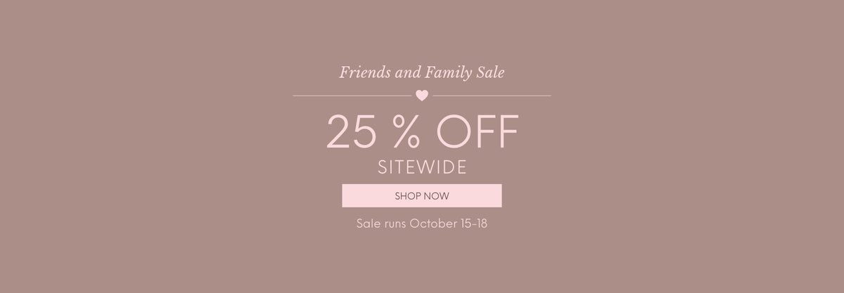 Friends and Family Sale 25% OFF Site wide - Shop Now